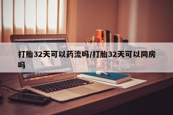 打胎药购买方式打胎32天可以药流吗/打胎32天可以同房吗