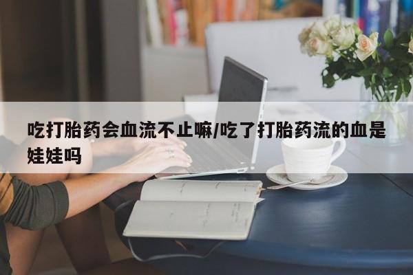 打胎药购买方式吃打胎药会血流不止嘛/吃了打胎药流的血是娃娃吗