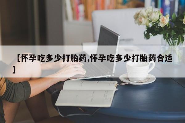 打胎药购买方式【怀孕吃多少打胎药,怀孕吃多少打胎药合适】