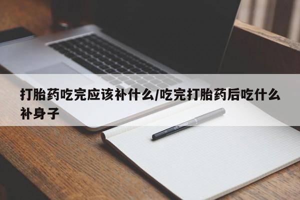 打胎药购买方式打胎药吃完应该补什么/吃完打胎药后吃什么补身子