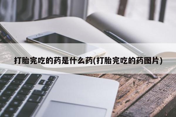 打胎药购买方式打胎完吃的药是什么药(打胎完吃的药图片)