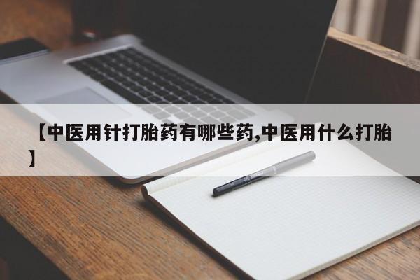 打胎药购买方式【中医用针打胎药有哪些药,中医用什么打胎】