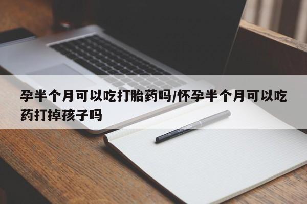 打胎药购买方式孕半个月可以吃打胎药吗/怀孕半个月可以吃药打掉孩子吗