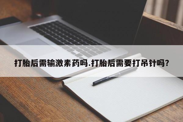 打胎药购买方式打胎后需输激素药吗.打胎后需要打吊针吗？