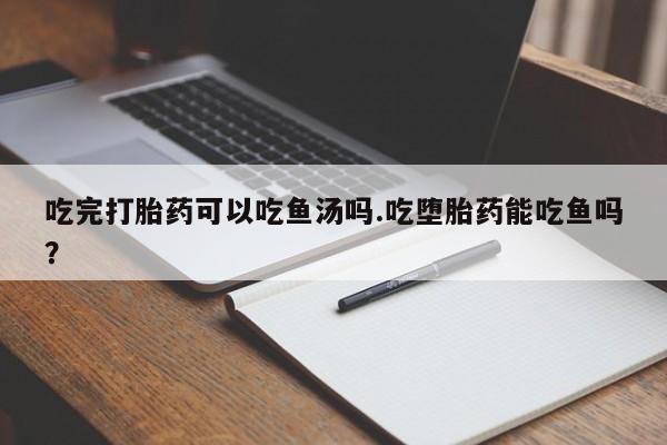 打胎药购买方式吃完打胎药可以吃鱼汤吗.吃堕胎药能吃鱼吗？
