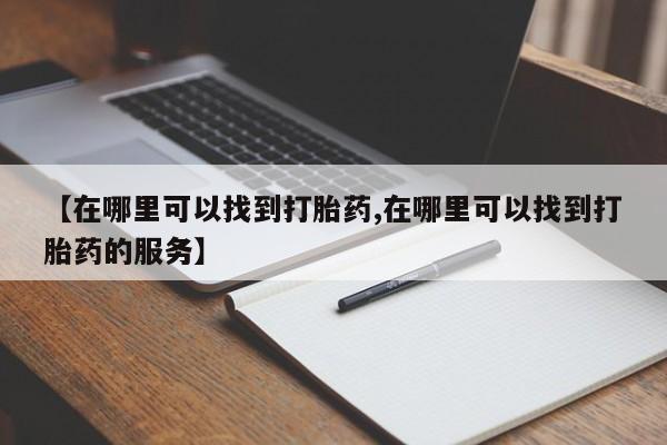打胎药购买方式【在哪里可以找到打胎药,在哪里可以找到打胎药的服务】
