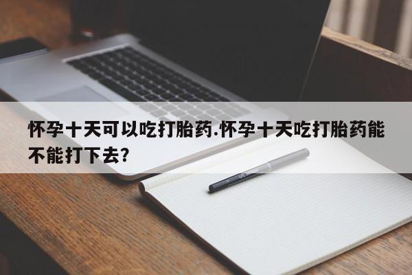 打胎药购买方式怀孕十天可以吃打胎药.怀孕十天吃打胎药能不能打下去？