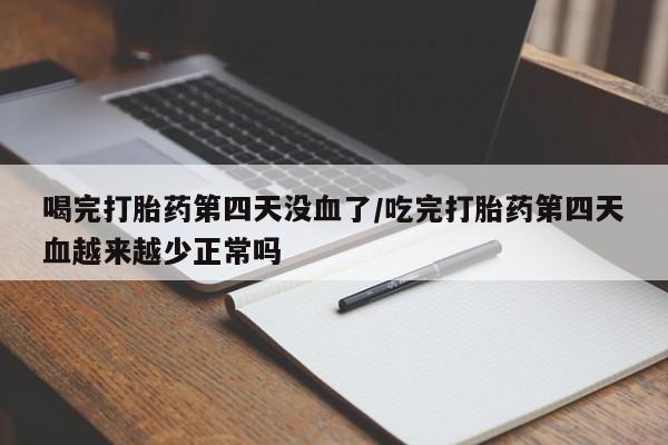 打胎药购买方式喝完打胎药第四天没血了/吃完打胎药第四天血越来越少正常吗