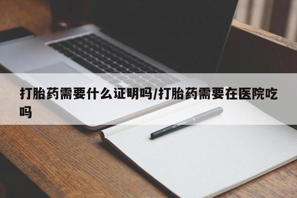 打胎药购买方式打胎药需要什么证明吗/打胎药需要在医院吃吗