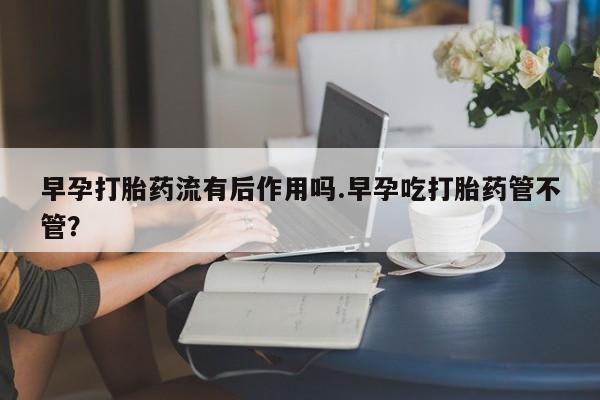 打胎药购买方式早孕打胎药流有后作用吗.早孕吃打胎药管不管？