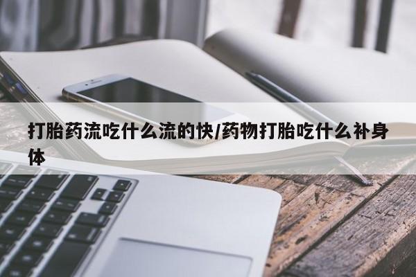 打胎药购买方式打胎药流吃什么流的快/药物打胎吃什么补身体