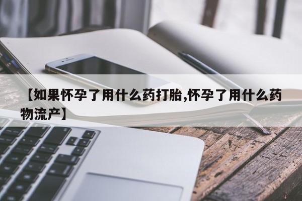 打胎药购买方式【如果怀孕了用什么药打胎,怀孕了用什么药物流产】
