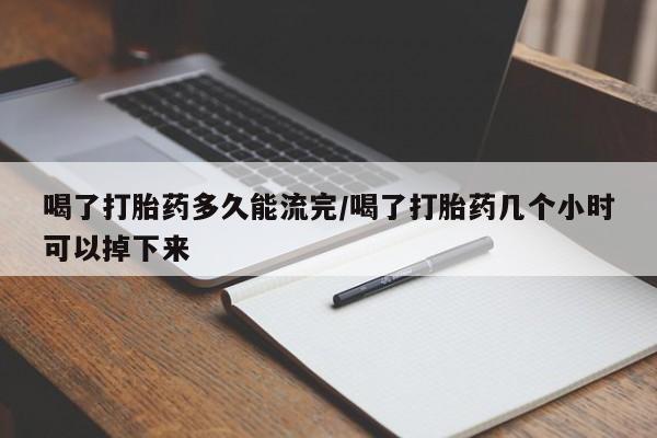 打胎药购买方式喝了打胎药多久能流完/喝了打胎药几个小时可以掉下来