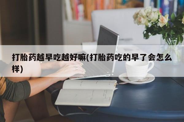 打胎药购买方式打胎药越早吃越好嘛(打胎药吃的早了会怎么样)