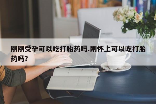 打胎药购买方式刚刚受孕可以吃打胎药吗.刚怀上可以吃打胎药吗？